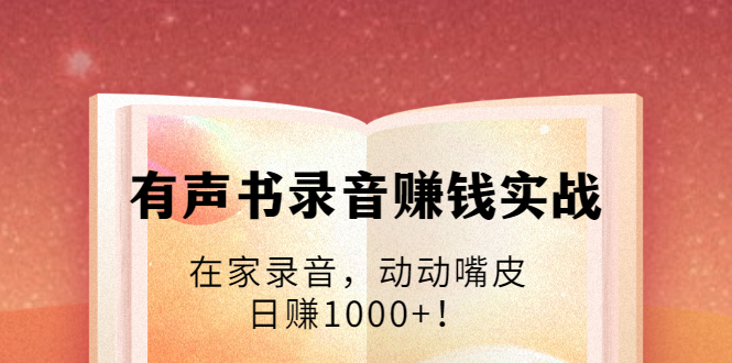 有声书录音赚钱实战：在家录音，动动嘴皮，日赚1000+！