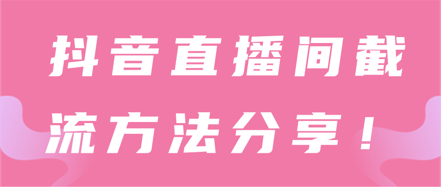 抖音直播间截流方法分享！【视频教程】