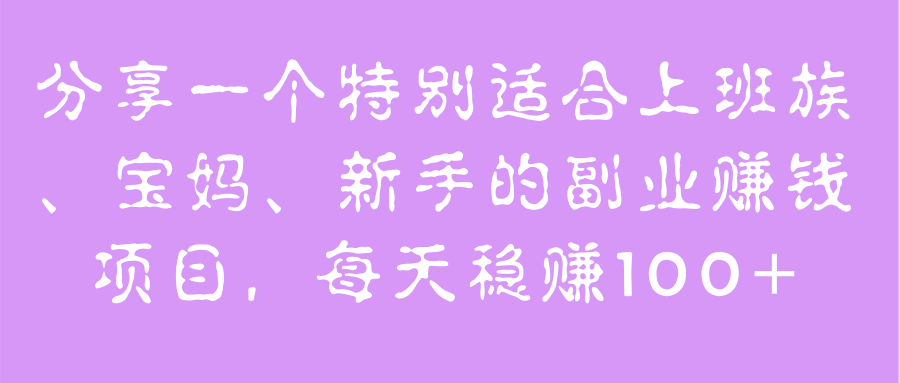 特别适合上班族、宝妈、新手的副业赚钱项目，每天稳赚100+【视频教程】