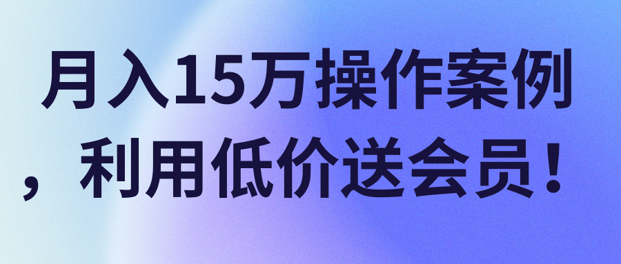 月入15万操作案例，利用低价送会员！【视频教程】