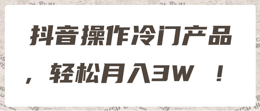 抖音操作冷门产品，轻松月入3W ！【视频教程】